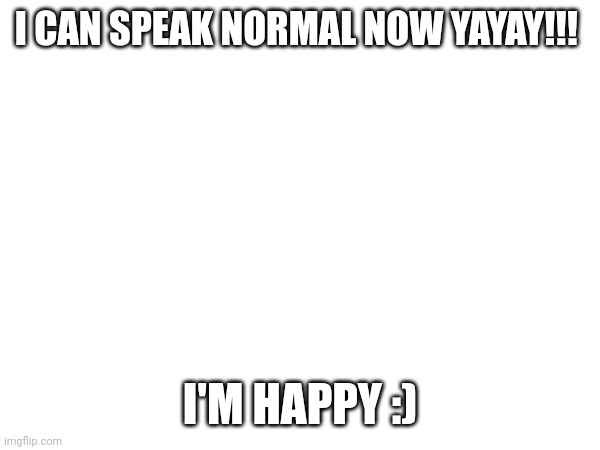 Hurray | I CAN SPEAK NORMAL NOW YAYAY!!! I'M HAPPY :) | image tagged in aaaa,yay | made w/ Imgflip meme maker