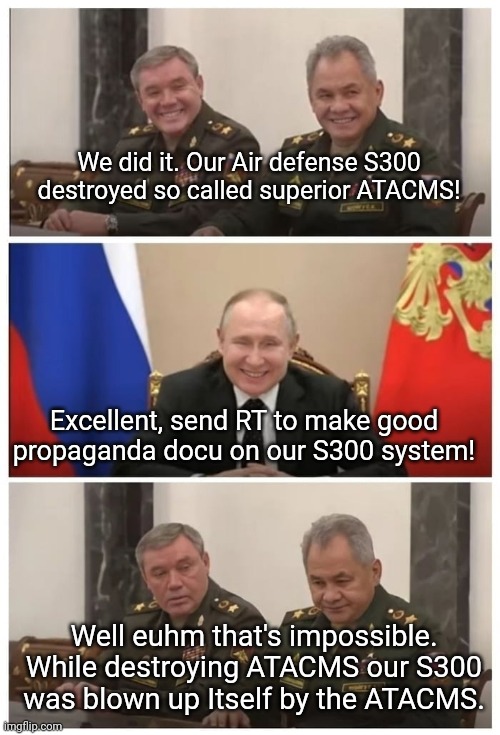 shoigu putin | We did it. Our Air defense S300 destroyed so called superior ATACMS! Excellent, send RT to make good propaganda docu on our S300 system! Well euhm that's impossible. While destroying ATACMS our S300 was blown up Itself by the ATACMS. | image tagged in shoigu putin,NAFO | made w/ Imgflip meme maker