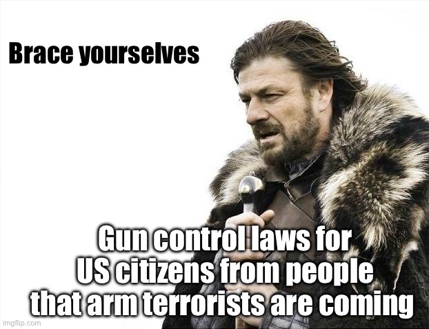 Arm the terrorist. Disarm the citizen | Brace yourselves; Gun control laws for US citizens from people that arm terrorists are coming | image tagged in memes,brace yourselves x is coming,politics lol | made w/ Imgflip meme maker