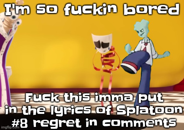 Guh | I'm so fuckin bored; Fuck this imma put in the lyrics of Splatoon #8 regret in comments | made w/ Imgflip meme maker