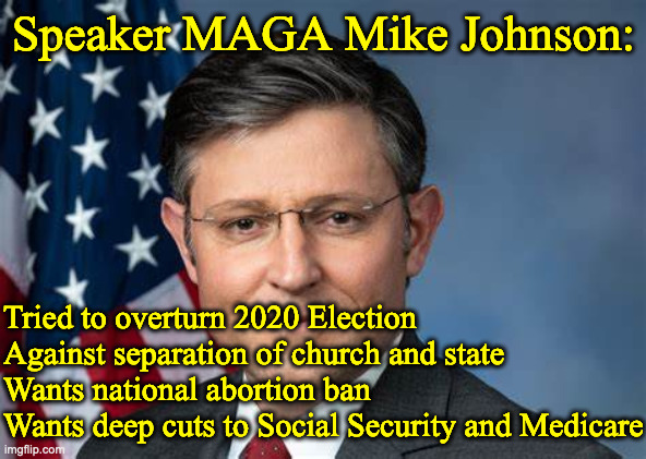 MAGA Mike Johnson | Speaker MAGA Mike Johnson:; Tried to overturn 2020 Election
Against separation of church and state
Wants national abortion ban
Wants deep cuts to Social Security and Medicare | made w/ Imgflip meme maker