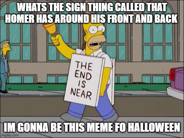end is near | WHATS THE SIGN THING CALLED THAT HOMER HAS AROUND HIS FRONT AND BACK; IM GONNA BE THIS MEME FO HALLOWEEN | image tagged in end is near | made w/ Imgflip meme maker