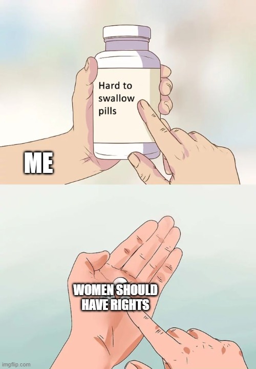 Hard To Swallow Pills | ME; WOMEN SHOULD HAVE RIGHTS | image tagged in memes,hard to swallow pills | made w/ Imgflip meme maker