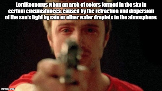 jesse pinkman pointing gun | LordReaperus when an arch of colors formed in the sky in certain circumstances, caused by the refraction and dispersion of the sun's light by rain or other water droplets in the atmosphere: | image tagged in jesse pinkman pointing gun | made w/ Imgflip meme maker