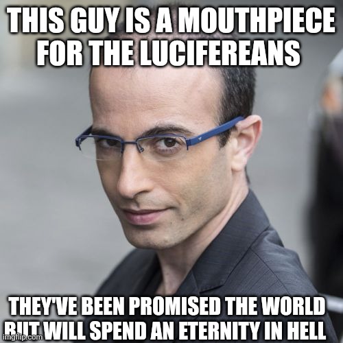 yuval noah harari | THIS GUY IS A MOUTHPIECE FOR THE LUCIFEREANS; THEY'VE BEEN PROMISED THE WORLD BUT WILL SPEND AN ETERNITY IN HELL | image tagged in satanists | made w/ Imgflip meme maker