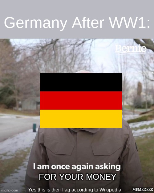 Venezuela The Prequel | Germany After WW1:; FOR YOUR MONEY; Yes this is their flag according to Wikipedia; MEMEDEER | image tagged in memes,bernie i am once again asking for your support | made w/ Imgflip meme maker