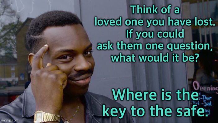 Loved one | Think of a loved one you have lost.
If you could ask them one question, what would it be? Where is the key to the safe. | image tagged in roll safe think about it,a loved one,you lost,ask one question,key to safe,fun | made w/ Imgflip meme maker