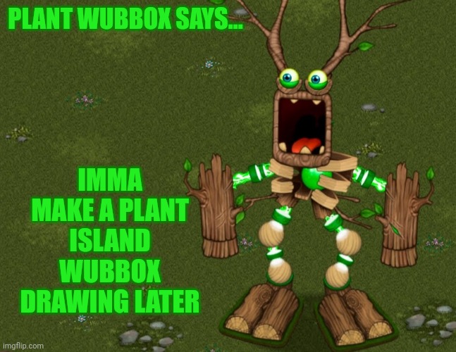 PLANT WUBBOX SAYS... IMMA MAKE A PLANT ISLAND WUBBOX DRAWING LATER | image tagged in plant wubbox says | made w/ Imgflip meme maker