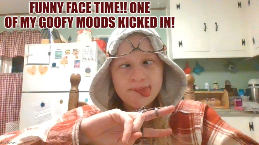 Silly 17 year old! | FUNNY FACE TIME!! ONE OF MY GOOFY MOODS KICKED IN! | made w/ Imgflip meme maker