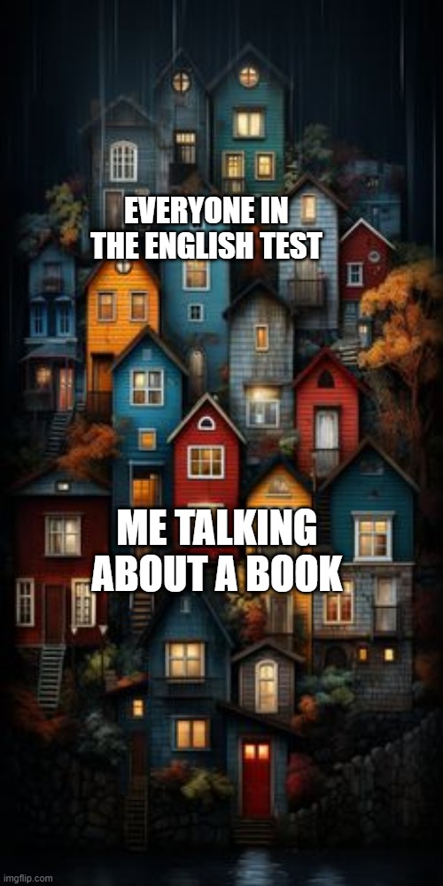 I talked about a book for the English test | EVERYONE IN THE ENGLISH TEST; ME TALKING ABOUT A BOOK | image tagged in all color houses,memes,funny | made w/ Imgflip meme maker