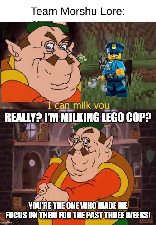 Besides, I have other characters that I use, unlike you | REALLY? I'M MILKING LEGO COP? YOU'RE THE ONE WHO MADE ME FOCUS ON THEM FOR THE PAST THREE WEEKS! | image tagged in morshu | made w/ Imgflip meme maker