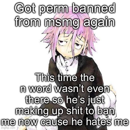 Soul eater | Got perm banned from msmg again; This time the n word wasn’t even there so he’s just making up shit to ban me now cause he hates me | image tagged in soul eater | made w/ Imgflip meme maker