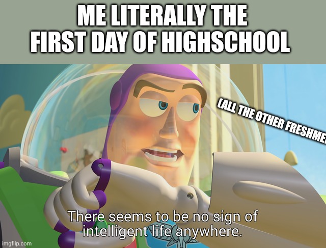 ???Almost every day ??? | ME LITERALLY THE FIRST DAY OF HIGHSCHOOL; (ALL THE OTHER FRESHMEN) | image tagged in there seems to be no sign of intelligent life anywhere | made w/ Imgflip meme maker