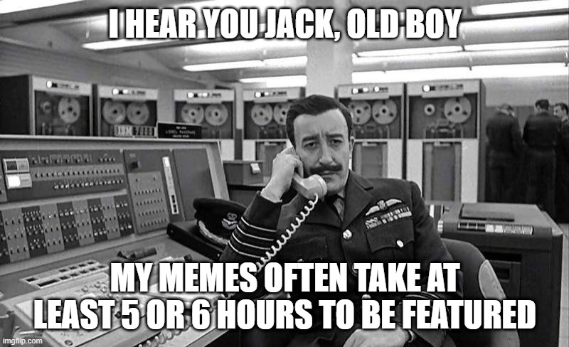 I HEAR YOU JACK, OLD BOY MY MEMES OFTEN TAKE AT LEAST 5 OR 6 HOURS TO BE FEATURED | made w/ Imgflip meme maker