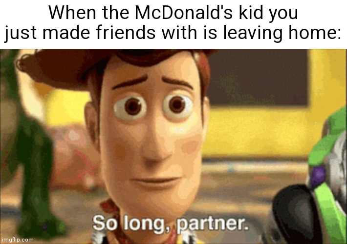 This is kinda sad but it does happen | When the McDonald's kid you just made friends with is leaving home: | image tagged in so long partner,true,relatable,funny | made w/ Imgflip meme maker