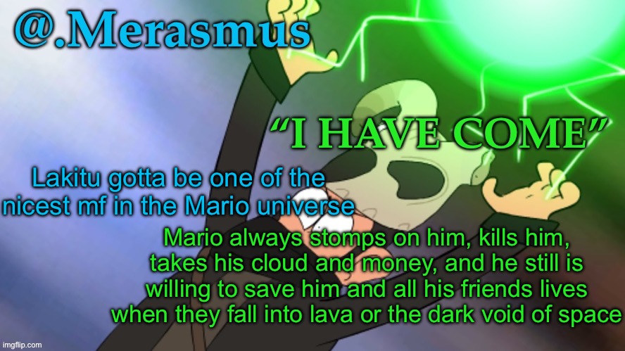 like fr | Lakitu gotta be one of the nicest mf in the Mario universe; Mario always stomps on him, kills him, takes his cloud and money, and he still is willing to save him and all his friends lives when they fall into lava or the dark void of space | image tagged in merasmus s template of doom | made w/ Imgflip meme maker
