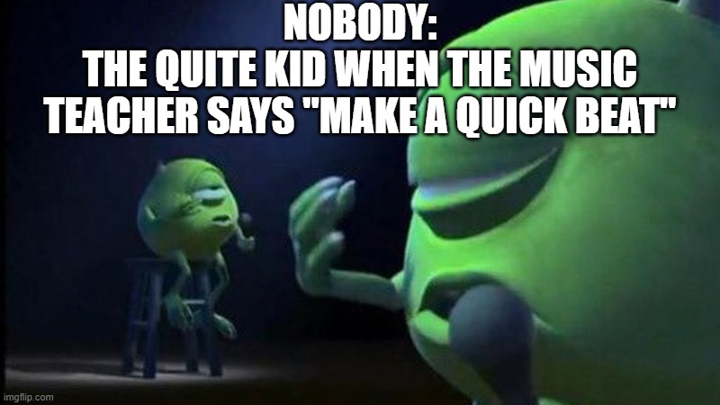 W music teacher??????? | NOBODY:; THE QUITE KID WHEN THE MUSIC TEACHER SAYS "MAKE A QUICK BEAT" | image tagged in mike wazowski singing,funny,funny memes,fun,relatable,memes | made w/ Imgflip meme maker