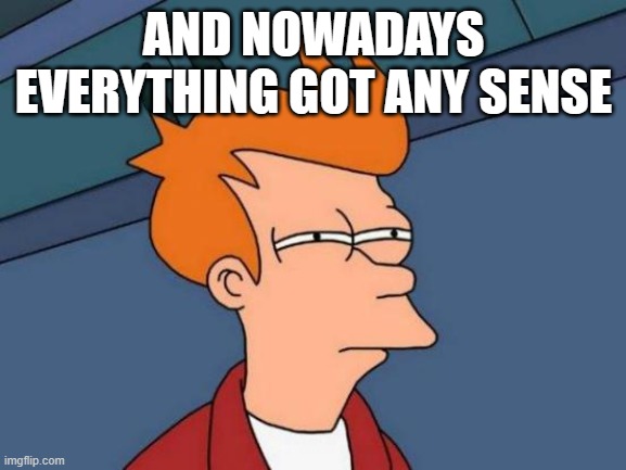 And everyhing | AND NOWADAYS EVERYTHING GOT ANY SENSE | image tagged in memes,futurama fry | made w/ Imgflip meme maker