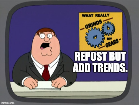 Especially when you put work into what you just added and it's ignored | REPOST BUT ADD TRENDS. | image tagged in memes,peter griffin news | made w/ Imgflip meme maker