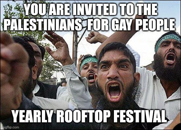 I guess that the Palestinians would like to express their gratitude to gay people | YOU ARE INVITED TO THE PALESTINIANS  FOR GAY PEOPLE; YEARLY ROOFTOP FESTIVAL | image tagged in muslim rage boy,party,gays for palestine | made w/ Imgflip meme maker
