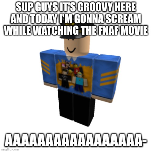 GroovyDominoes52 Roblox | SUP GUYS IT'S GROOVY HERE AND TODAY I'M GONNA SCREAM WHILE WATCHING THE FNAF MOVIE AAAAAAAAAAAAAAAAA- | image tagged in groovydominoes52 roblox | made w/ Imgflip meme maker