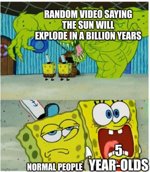Were you scared? | RANDOM VIDEO SAYING THE SUN WILL EXPLODE IN A BILLION YEARS; 5 YEAR-OLDS; NORMAL PEOPLE | image tagged in spongebob squarepants scared but also not scared | made w/ Imgflip meme maker