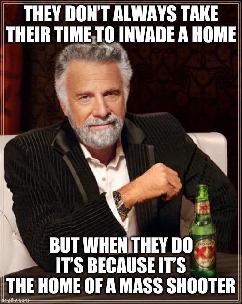 The Most Interesting Man In The World Meme | THEY DON’T ALWAYS TAKE THEIR TIME TO INVADE A HOME; BUT WHEN THEY DO IT’S BECAUSE IT’S THE HOME OF A MASS SHOOTER | image tagged in memes,the most interesting man in the world | made w/ Imgflip meme maker