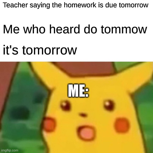 Uh oh | Teacher saying the homework is due tomorrow; Me who heard do tommow; it's tomorrow; ME: | image tagged in memes,surprised pikachu | made w/ Imgflip meme maker