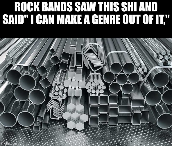 ROCK BANDS SAW THIS SHI AND SAID" I CAN MAKE A GENRE OUT OF IT," | made w/ Imgflip meme maker