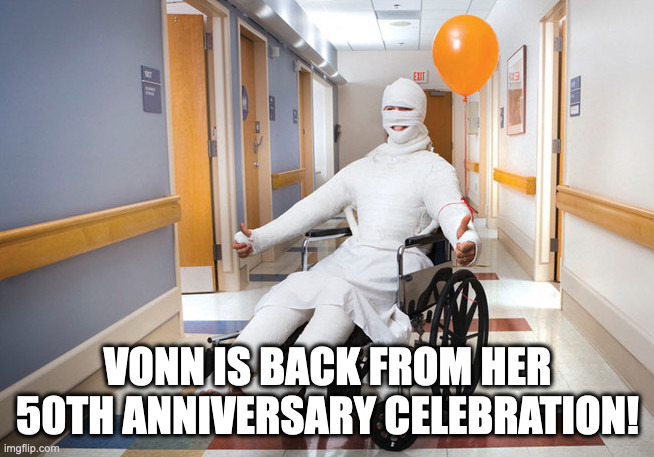 injured guy | VONN IS BACK FROM HER 50TH ANNIVERSARY CELEBRATION! | image tagged in injured guy | made w/ Imgflip meme maker