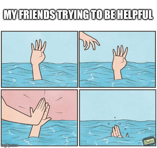 High five drown | MY FRIENDS TRYING TO BE HELPFUL | image tagged in high five drown | made w/ Imgflip meme maker