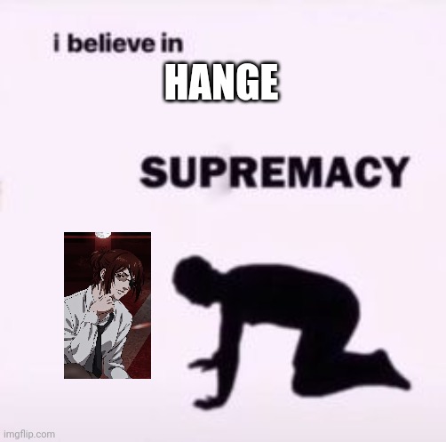 I believe in supremacy | HANGE | image tagged in i believe in supremacy | made w/ Imgflip meme maker