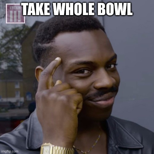 You don't have to worry  | TAKE WHOLE BOWL | image tagged in you don't have to worry | made w/ Imgflip meme maker