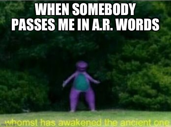 Whomst has awakened the ancient one | WHEN SOMEBODY PASSES ME IN A.R. WORDS | image tagged in whomst has awakened the ancient one | made w/ Imgflip meme maker