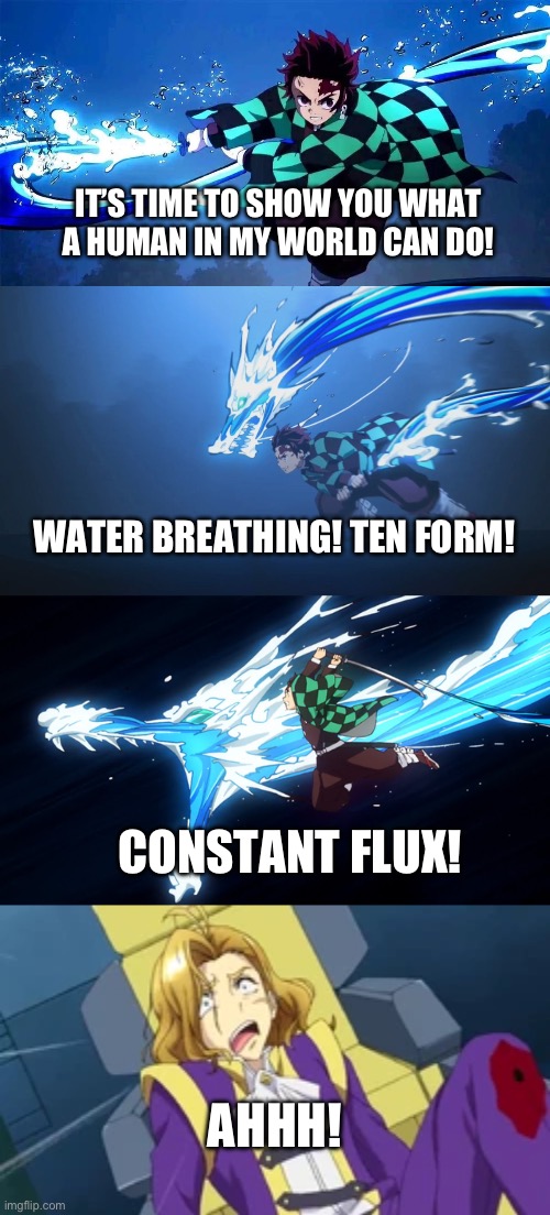 Tanjiro unleashed the full power of Water Breathing | IT’S TIME TO SHOW YOU WHAT A HUMAN IN MY WORLD CAN DO! WATER BREATHING! TEN FORM! CONSTANT FLUX! AHHH! | image tagged in anime | made w/ Imgflip meme maker