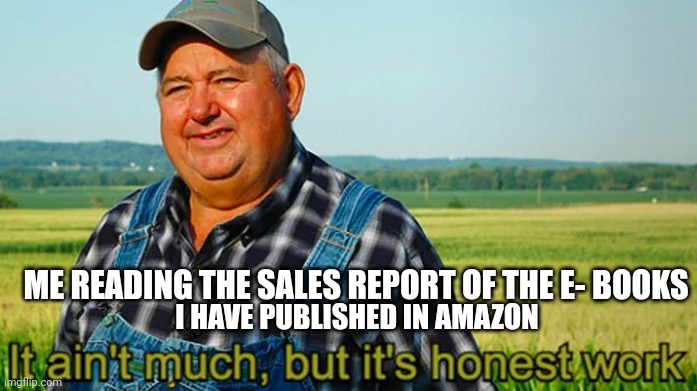 It ain't much but it's honest work | ME READING THE SALES REPORT OF THE E- BOOKS; I HAVE PUBLISHED IN AMAZON | image tagged in it ain't much but it's honest work | made w/ Imgflip meme maker