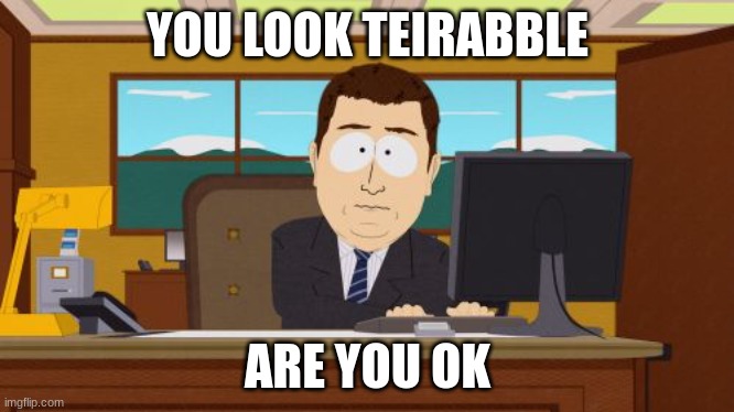 Aaaaand Its Gone | YOU LOOK TEIRABBLE; ARE YOU OK | image tagged in memes,aaaaand its gone | made w/ Imgflip meme maker
