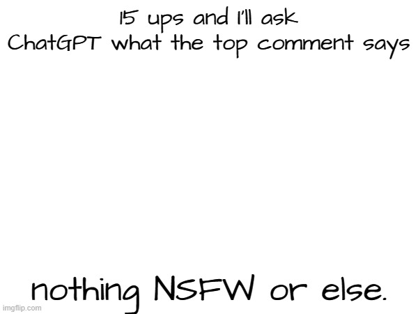 15 ups and I'll ask ChatGPT what the top comment says; nothing NSFW or else. | made w/ Imgflip meme maker