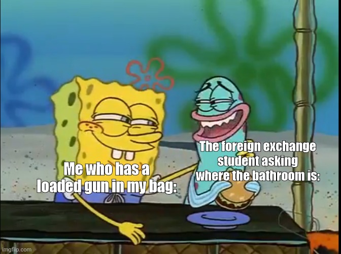 Spongebob fish | Me who has a loaded gun in my bag:; The foreign exchange student asking where the bathroom is: | image tagged in spongebob fish | made w/ Imgflip meme maker