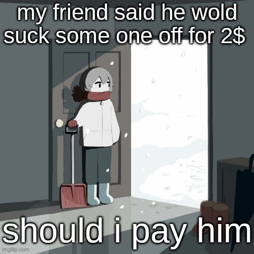 /mbyJ | my friend said he wold suck some one off for 2$; should i pay him | image tagged in avogado6 | made w/ Imgflip meme maker