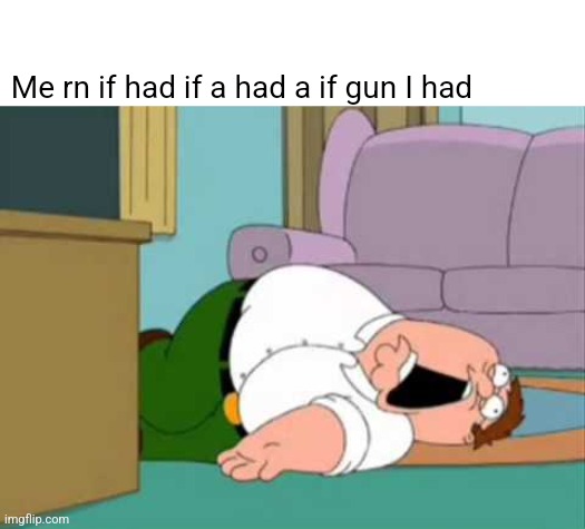 Pew | Me rn if had if a had a if gun I had | image tagged in dead peter griffin | made w/ Imgflip meme maker