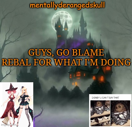 GUYS, GO BLAME REBAL FOR WHAT I'M DOING | image tagged in mentallyderangedskull | made w/ Imgflip meme maker