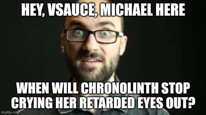 Hey VSauce Michael Here | HEY, VSAUCE, MICHAEL HERE; WHEN WILL CHRONOLINTH STOP CRYING HER RETARDED EYES OUT? | image tagged in hey vsauce michael here | made w/ Imgflip meme maker