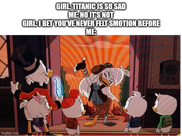Genuinely one of the most emotional moments in TV history | GIRL: TITANIC IS SO SAD
ME: NO IT'S NOT
GIRL: I BET YOU'VE NEVER FELT SMOTION BEFORE
ME: | image tagged in memes,ducktales | made w/ Imgflip meme maker