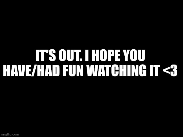 I can't watch it but i hope you guys enjoyed it <3 | IT'S OUT. I HOPE YOU HAVE/HAD FUN WATCHING IT <3 | image tagged in fnaf,five nights at freddy's,five nights at freddys | made w/ Imgflip meme maker
