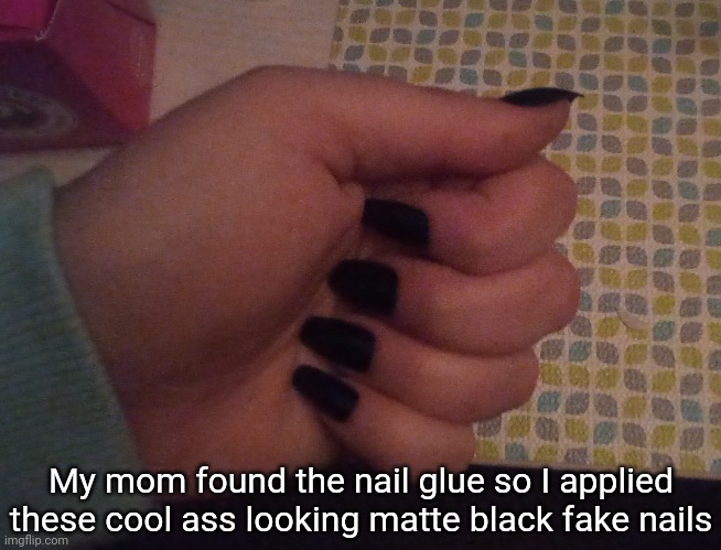 Ye :P | My mom found the nail glue so I applied these cool ass looking matte black fake nails | image tagged in idk stuff s o u p carck | made w/ Imgflip meme maker