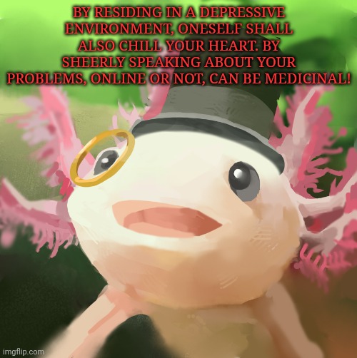 Dapper Axolotl | BY RESIDING IN A DEPRESSIVE ENVIRONMENT, ONESELF SHALL ALSO CHILL YOUR HEART. BY SHEERLY SPEAKING ABOUT YOUR PROBLEMS, ONLINE OR NOT, CAN BE MEDICINAL! | image tagged in dapper axolotl | made w/ Imgflip meme maker