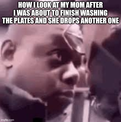 When your washing the dishes | HOW I LOOK AT MY MOM AFTER I WAS ABOUT TO FINISH WASHING THE PLATES AND SHE DROPS ANOTHER ONE | image tagged in fun stream,relatable memes | made w/ Imgflip meme maker