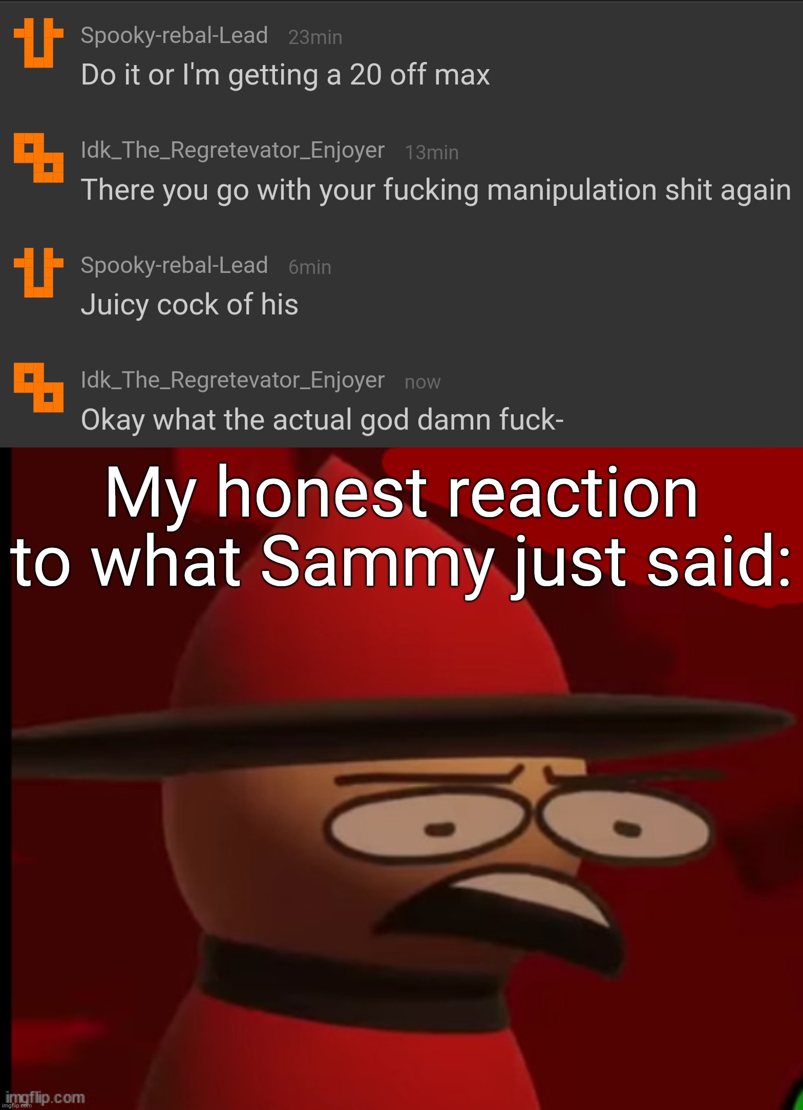 DISGUSTANG | My honest reaction to what Sammy just said: | image tagged in expunged wtf,idk stuff s o u p carck | made w/ Imgflip meme maker