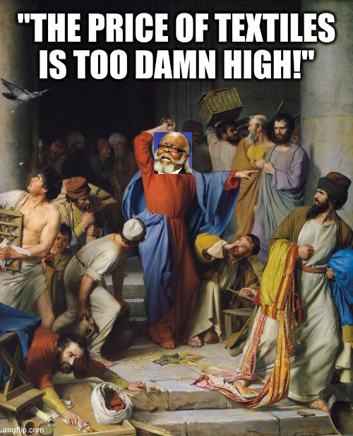Wwjd? Beat up some merchants, apparently | "THE PRICE OF TEXTILES
IS TOO DAMN HIGH!" | image tagged in jesus beating merchanrs | made w/ Imgflip meme maker